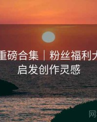 秀人网重磅合集｜粉丝福利大放送＋启发创作灵感