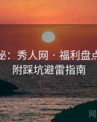 独家揭秘：秀人网 · 福利盘点特刊 · 附踩坑避雷指南