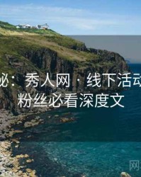 独家揭秘：秀人网 · 线下活动直击 · 粉丝必看深度文
