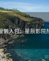 影视热搜懒人包：星辰影院热点追踪