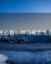 今晚影迷必看：神马电影免费抢先看