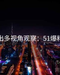 最新流出多视角观察：51爆料懒人包