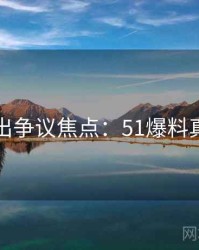 最新流出争议焦点：51爆料真相来了