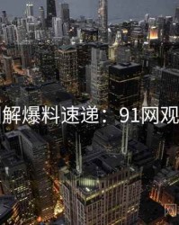 高清图解爆料速递：91网观众必看