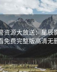 高能预警资源大放送：星辰影院在线观看免费完整版高清无删减