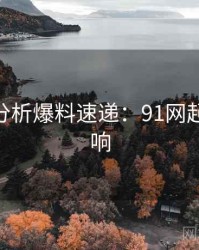AI深度分析爆料速递：91网起因与影响