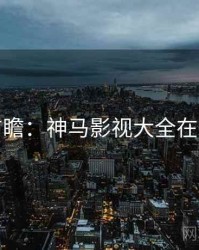 爆款前瞻：神马影视大全在线观看