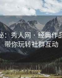 独家揭秘：秀人网 · 经典作品回顾 · 带你玩转社群互动