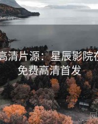 4K再现高清片源：星辰影院在线观看免费高清首发