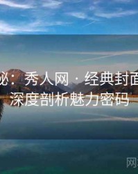 独家揭秘：秀人网 · 经典封面盘点 · 深度剖析魅力密码