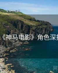 《神马电影》角色深挖