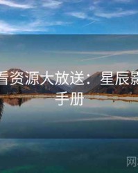 深夜必看资源大放送：星辰影院观影手册
