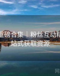 秀人网重磅合集｜粉丝互动精选＋一站式获取资源