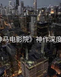 《神马电影院》神作深度剖析