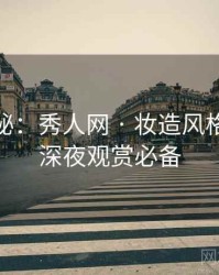 独家揭秘：秀人网 · 妆造风格赏析 · 深夜观赏必备