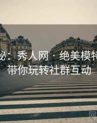 独家揭秘：秀人网 · 绝美模特专访 · 带你玩转社群互动