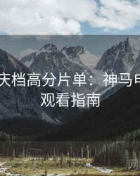 2025国庆档高分片单：神马电影在线观看指南