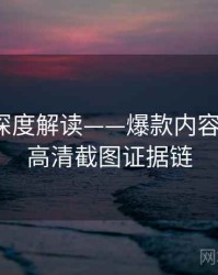 91爆料深度解读——爆款内容盘点·附高清截图证据链
