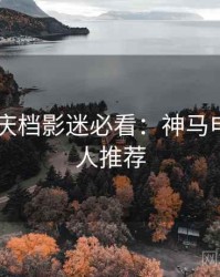 2025国庆档影迷必看：神马电影影评人推荐