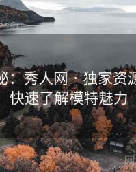 独家揭秘：秀人网 · 独家资源导航 · 快速了解模特魅力
