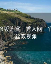 高清无修版鉴赏｜秀人网｜官方×粉丝双视角