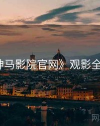 《神马影院官网》观影全指南