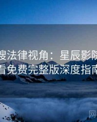 影视热搜法律视角：星辰影院在线观看免费完整版深度指南