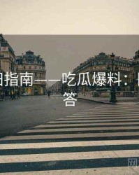 深度瓜田指南——吃瓜爆料：附疑难问答