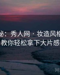 独家揭秘：秀人网 · 妆造风格赏析 · 教你轻松拿下大片感