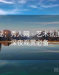 独家揭秘：秀人网 · 艺术氛围营造 · 深夜观赏必备