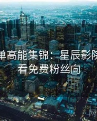 周末片单高能集锦：星辰影院在线观看免费粉丝向