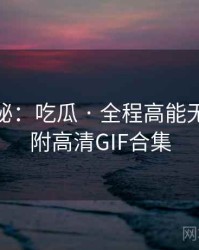 独家揭秘：吃瓜 · 全程高能无冷场 · 附高清GIF合集