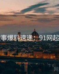 幕后故事爆料速递：91网起底真相