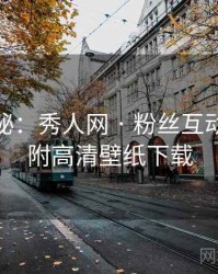 独家揭秘：秀人网 · 粉丝互动精选 · 附高清壁纸下载
