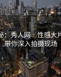 独家揭秘：秀人网 · 性感大片速递 · 带你深入拍摄现场