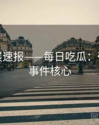 最新发展速报——每日吃瓜：带你深入事件核心