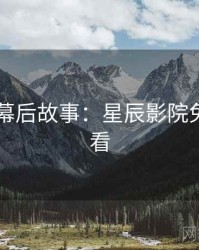 4K再现幕后故事：星辰影院免费抢先看