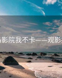 神马影院我不卡——观影技巧