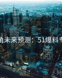 独家视角未来预测：51爆料专题汇编
