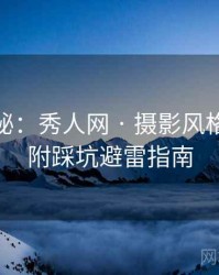 独家揭秘：秀人网 · 摄影风格解读 · 附踩坑避雷指南