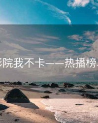 神马影院我不卡——热播榜单揭秘