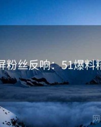 全网刷屏粉丝反响：51爆料精彩合集
