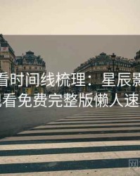 影迷必看时间线梳理：星辰影院在线观看免费完整版懒人速览