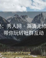 独家揭秘：秀人网 · 高清无修版鉴赏 · 带你玩转社群互动