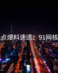网友观点爆料速递：91网核心看点