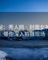 独家揭秘：秀人网 · 封面女神故事 · 带你深入拍摄现场