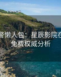 高能预警懒人包：星辰影院在线观看免费权威分析