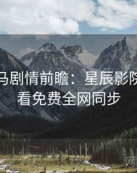 票房黑马剧情前瞻：星辰影院在线观看免费全网同步