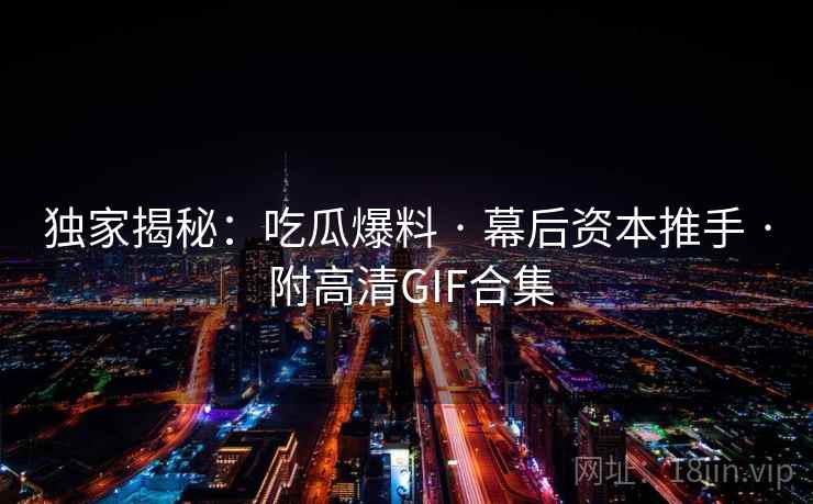 独家揭秘：吃瓜爆料 · 幕后资本推手 · 附高清GIF合集