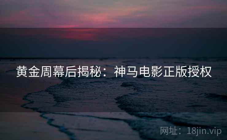 黄金周幕后揭秘：神马电影正版授权